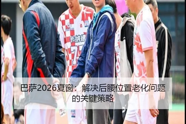 巴萨2026夏窗：解决后腰位置老化问题的关键策略