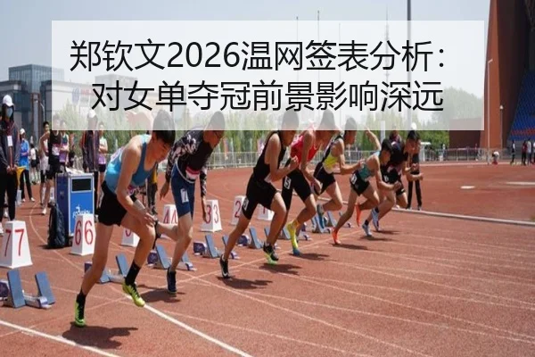 郑钦文2026温网签表分析：对女单夺冠前景影响深远